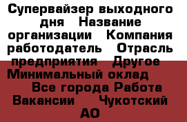 Супервайзер выходного дня › Название организации ­ Компания-работодатель › Отрасль предприятия ­ Другое › Минимальный оклад ­ 5 000 - Все города Работа » Вакансии   . Чукотский АО